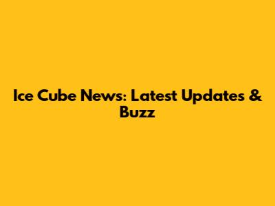 Ice Cube News: Latest Updates & Buzz