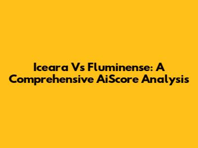 Iceara Vs Fluminense: A Comprehensive AiScore Analysis