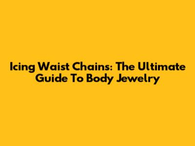 Icing Waist Chains: The Ultimate Guide To Body Jewelry