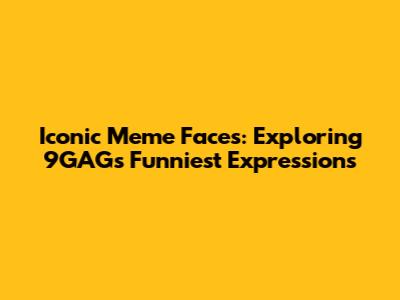 Iconic Meme Faces: Exploring 9GAG's Funniest Expressions