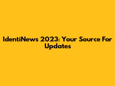 IdentiNews 2023: Your Source For Updates