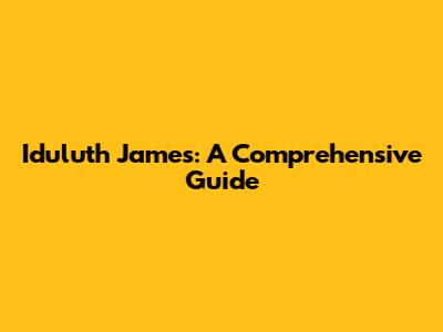 Iduluth James: A Comprehensive Guide