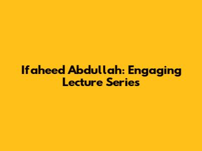 Ifaheed Abdullah: Engaging Lecture Series