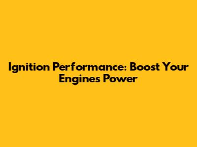 Ignition Performance: Boost Your Engine's Power