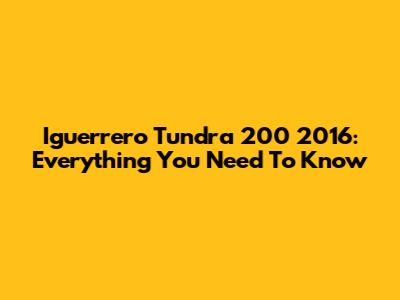 Iguerrero Tundra 200 2016: Everything You Need To Know