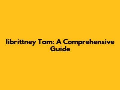 Iibrittney Tam: A Comprehensive Guide