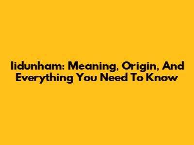 Iidunham: Meaning, Origin, And Everything You Need To Know