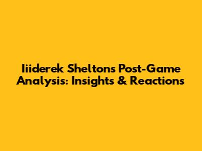 Iiiderek Shelton's Post-Game Analysis: Insights & Reactions