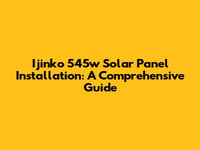 Ijinko 545w Solar Panel Installation: A Comprehensive Guide
