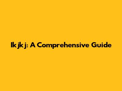 Ikjkj: A Comprehensive Guide