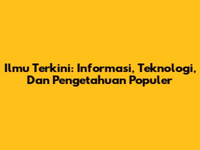 Ilmu Terkini: Informasi, Teknologi, Dan Pengetahuan Populer