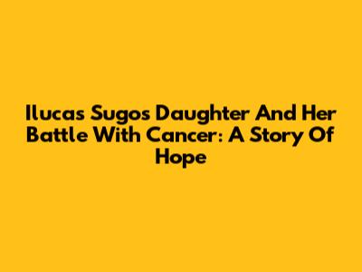 Ilucas Sugo's Daughter And Her Battle With Cancer: A Story Of Hope