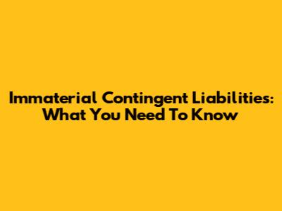 Immaterial Contingent Liabilities: What You Need To Know