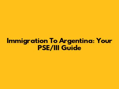 Immigration To Argentina: Your PSE/III Guide