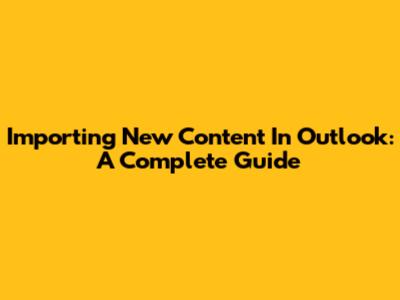 Importing New Content In Outlook: A Complete Guide