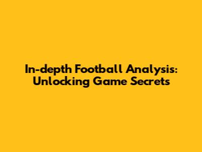 In-depth Football Analysis: Unlocking Game Secrets