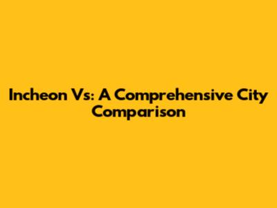 Incheon Vs: A Comprehensive City Comparison