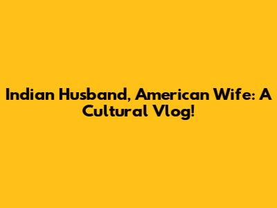 Indian Husband, American Wife: A Cultural Vlog!