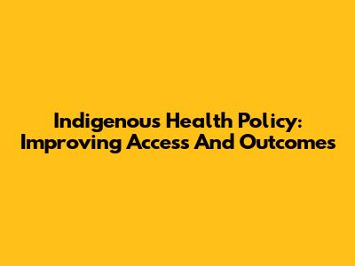 Indigenous Health Policy: Improving Access And Outcomes