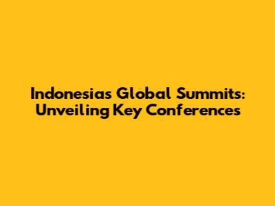 Indonesia's Global Summits: Unveiling Key Conferences