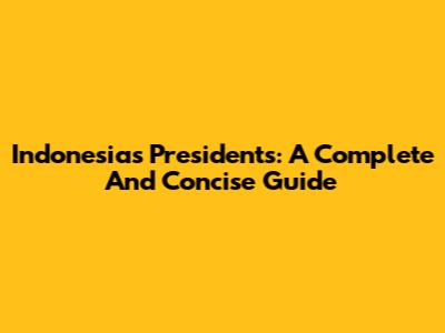 Indonesia's Presidents: A Complete And Concise Guide