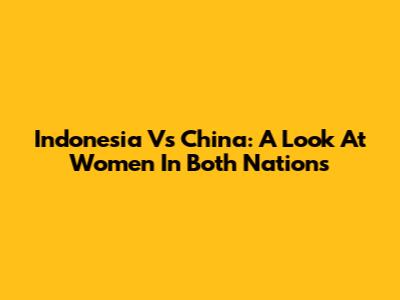 Indonesia Vs China: A Look At Women In Both Nations