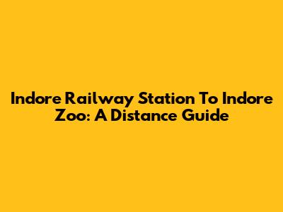 Indore Railway Station To Indore Zoo: A Distance Guide
