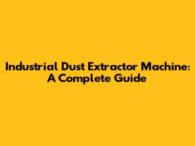 Industrial Dust Extractor Machine: A Complete Guide