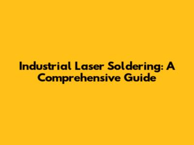 Industrial Laser Soldering: A Comprehensive Guide