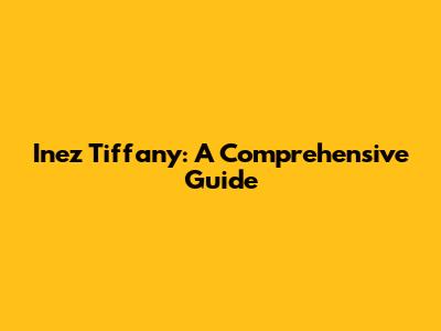 Inez Tiffany: A Comprehensive Guide
