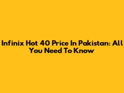 Infinix Hot 40 Price In Pakistan: All You Need To Know
