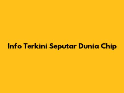 Info Terkini Seputar Dunia Chip