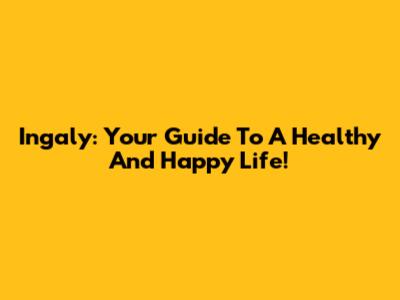 Ingaly: Your Guide To A Healthy And Happy Life!