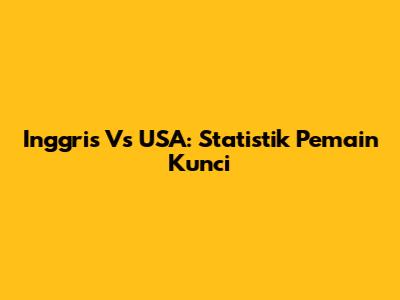 Inggris Vs USA: Statistik Pemain Kunci