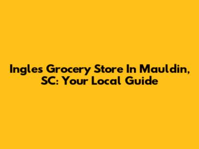Ingles Grocery Store In Mauldin, SC: Your Local Guide