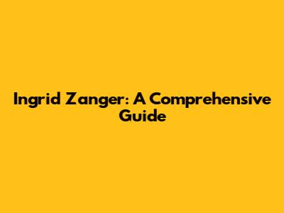 Ingrid Zanger: A Comprehensive Guide
