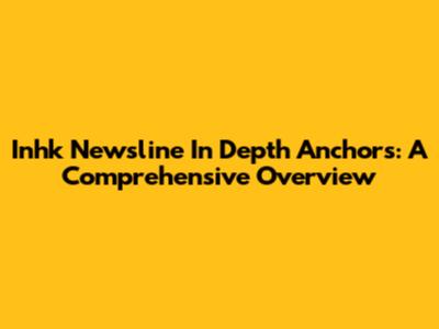 Inhk Newsline In Depth Anchors: A Comprehensive Overview