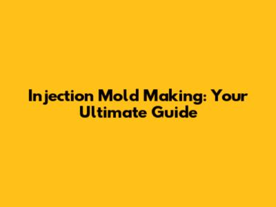 Injection Mold Making: Your Ultimate Guide