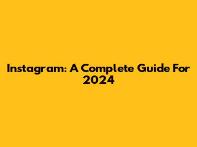 Instagram: A Complete Guide For 2024