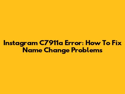 Instagram C7911a Error: How To Fix Name Change Problems