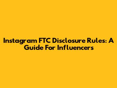 Instagram FTC Disclosure Rules: A Guide For Influencers