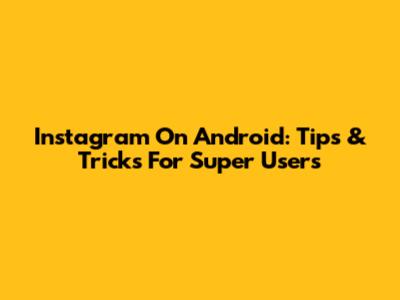 Instagram On Android: Tips & Tricks For Super Users