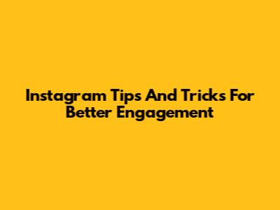 Instagram Tips And Tricks For Better Engagement