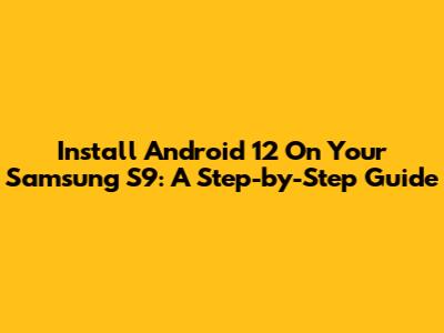 Install Android 12 On Your Samsung S9: A Step-by-Step Guide