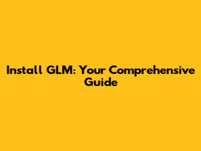 Install GLM: Your Comprehensive Guide