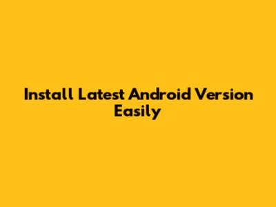 Install Latest Android Version Easily