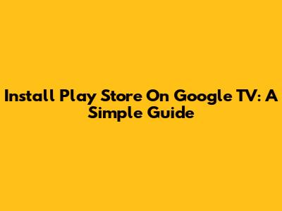 Install Play Store On Google TV: A Simple Guide