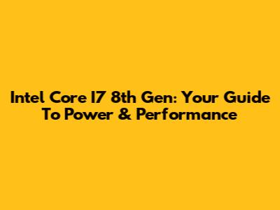 Intel Core I7 8th Gen: Your Guide To Power & Performance