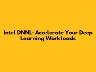 Intel DNNL: Accelerate Your Deep Learning Workloads