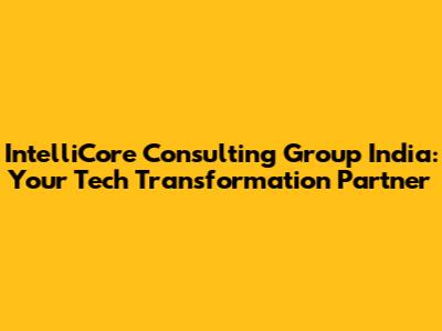 IntelliCore Consulting Group India: Your Tech Transformation Partner